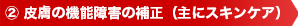② 皮膚の機能障害の補正（主にスキンケア）