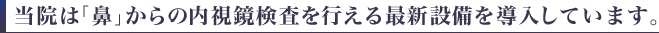当院は「鼻」からの内視鏡検査を行える最新設備を導入しています。