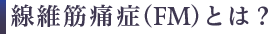 線維筋痛症（FM）とは？